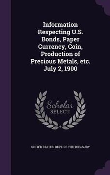 portada Information Respecting U.S. Bonds, Paper Currency, Coin, Production of Precious Metals, etc. July 2, 1900 (in English)