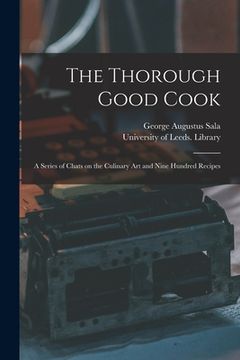 portada The Thorough Good Cook: A Series of Chats on the Culinary Art and Nine Hundred Recipes (en Inglés)