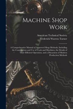 portada Machine Shop Work: A Comprehensive Manual of Approved Shop Methods, Including the Construction and Use of Tools and Machines, the Details (in English)