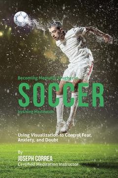 portada Becoming Mentally Tougher In Soccer by Using Meditation: Using Visualization to Control Fear, Anxiety, and Doubt (en Inglés)