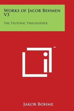 portada Works of Jacob Behmen V3: The Teutonic Philosopher (en Inglés)