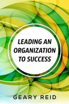portada Leading an Organization to Success: Geary Reid delivers a wealth of insights on how your organization can attain success and stay successful.