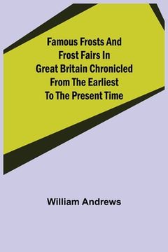portada Famous Frosts and Frost Fairs in Great Britain Chronicled from the Earliest to the Present Time (en Inglés)