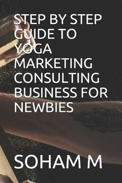 portada Step by Step Guide to Yoga Marketing Consulting Business for Newbies (From Broke to Bank) (en Inglés)