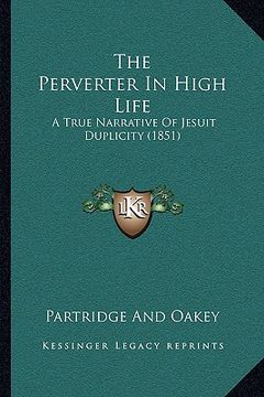 portada the perverter in high life: a true narrative of jesuit duplicity (1851) (in English)