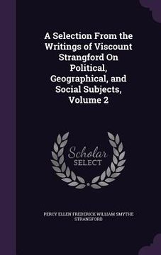 portada A Selection From the Writings of Viscount Strangford On Political, Geographical, and Social Subjects, Volume 2 (en Inglés)