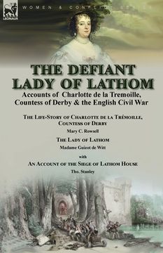 portada The Defiant Lady of Lathom: Accounts of Charlotte de la Tremoille, Countess of Derby & the English Civil War-The Life-Story of Charlotte de la Tré 