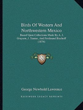 portada birds of western and northwestern mexico: based upon collections made by a. j. grayson, j. xantus, and ferdinand bischoff (1874) (en Inglés)