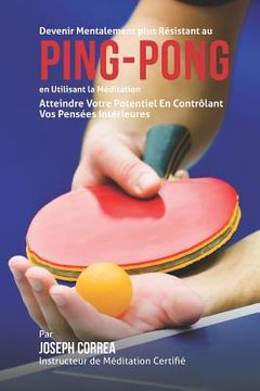 portada Devenir Mentalement Plus Resistance au Ping Pong en Utilisant la Meditation: Atteindre Votre Potentiel en Controlant Vos Pensees Interieures (en Francés)