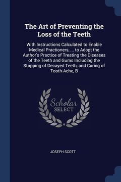 portada The Art of Preventing the Loss of the Teeth: With Instructions Calculated to Enable Medical Practioners, ... to Adopt the Author's Practice of Treatin (en Inglés)