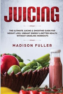 portada Juicing: The Ultimate Juicing & Smoothie Guide for Weight Loss, Vibrant Energy & Better Health Without Grueling Workouts (en Inglés)