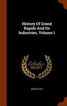 portada History Of Grand Rapids And Its Industries, Volume 1 (en Inglés)