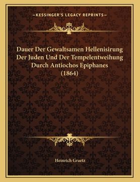 portada Dauer Der Gewaltsamen Hellenisirung Der Juden Und Der Tempelentweihung Durch Antiochos Epiphanes (1864) (en Alemán)