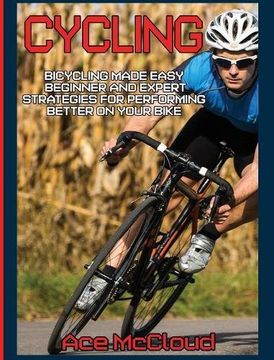 portada Cycling: Bicycling Made Easy: Beginner and Expert Strategies For Performing Better On Your Bike (Cycling Training For Fitness & Sports Competition)