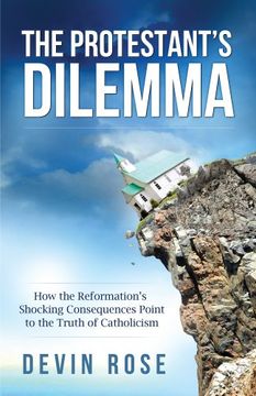 portada The Protestant's Dilemma: How the Reformation's Shocking Consequences Point to the Truth of Catholicism