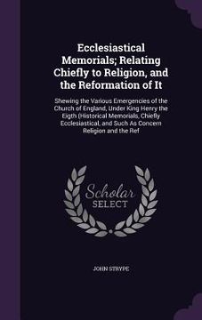 portada Ecclesiastical Memorials; Relating Chiefly to Religion, and the Reformation of It: Shewing the Various Emergencies of the Church of England, Under Kin (en Inglés)