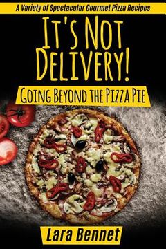 portada It's Not Delivery! Going Beyond the Pizza Pie: A Variety of Spectacular Gourmet Pizza Recipes (in English)