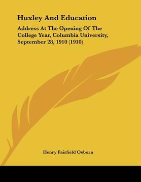 portada huxley and education: address at the opening of the college year, columbia university, september 28, 1910 (1910) (en Inglés)