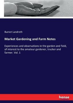 portada Market Gardening and Farm Notes: Experiences and observations in the garden and field, of interest to the amateur gardener, trucker and farmer. Vol. 1