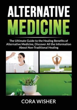 portada Alternative Medicine: : The Ultimate Guide to the Healing Benefits of Alternative Medicine, Discover All the Information About Non-Tradition (en Inglés)