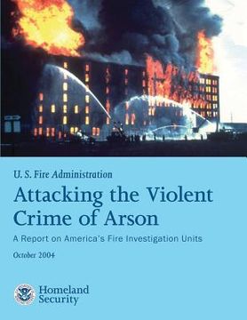portada Attacking the Violent Crime of Arson: A Report on America's Fire Investigation Units (en Inglés)