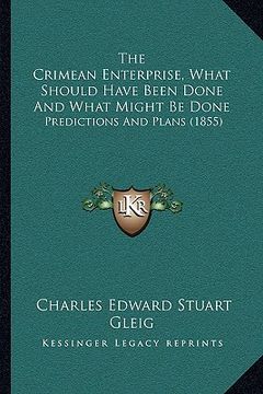 portada the crimean enterprise, what should have been done and what might be done: predictions and plans (1855) (en Inglés)