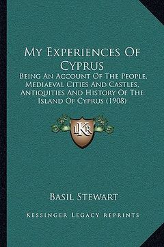 portada my experiences of cyprus: being an account of the people, mediaeval cities and castles, antiquities and history of the island of cyprus (1908) (en Inglés)