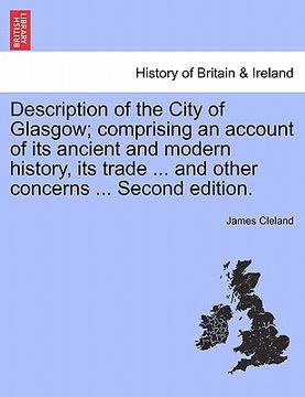 portada description of the city of glasgow; comprising an account of its ancient and modern history, its trade ... and other concerns ... second edition. (en Inglés)