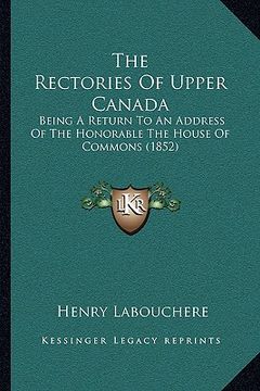 portada the rectories of upper canada: being a return to an address of the honorable the house of commons (1852) (en Inglés)