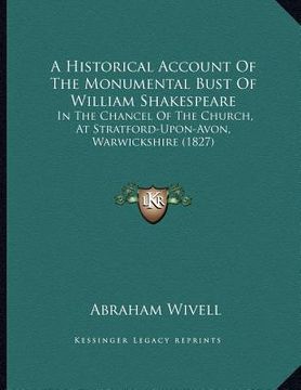 portada a historical account of the monumental bust of william shakespeare: in the chancel of the church, at stratford-upon-avon, warwickshire (1827) (en Inglés)