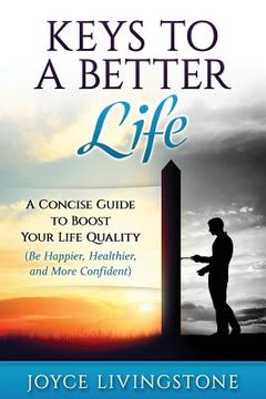 portada Keys to A Better Life: A Concise Guide to Boost Your Life Quality (Be Happier, Healthier, and More Confident) (en Inglés)