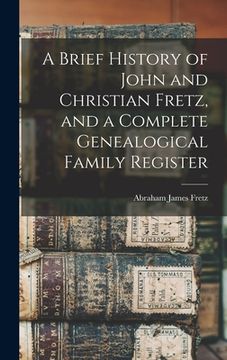 portada A Brief History of John and Christian Fretz, and a Complete Genealogical Family Register