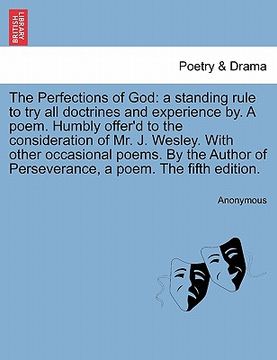 portada the perfections of god: a standing rule to try all doctrines and experience by. a poem. humbly offer'd to the consideration of mr. j. wesley. (en Inglés)