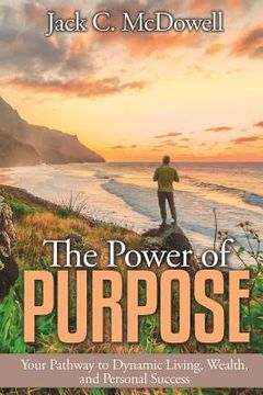 portada The Power of Purpose: Your Pathway to Dynamic Living, Wealth, and Personal Success (en Inglés)