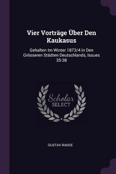 portada Vier Vorträge Über Den Kaukasus: Gehalten Im Winter 1873/4 in Den Grösseren Städten Deutschlands, Issues 35-38 (en Inglés)