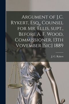 portada Argument of J.C. Rykert, Esq., Counsel for Mr. Ellis, Supt., Before A. F. Wood, Commissioner, 13th Vovember [sic] 1889 [microform] (en Inglés)