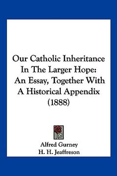 portada our catholic inheritance in the larger hope: an essay, together with a historical appendix (1888) (en Inglés)