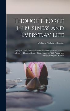 portada Thought-Force in Business and Everyday Life: Being a Series of Lessons in Personal Magnetism, Psychic Influence, Thought-Force, Concentration, Will Po