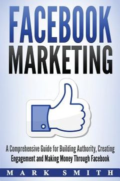 portada Facebook Marketing: A Comprehensive Guide for Building Authority, Creating Engagement and Making Money Through Facebook (in English)