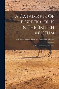 portada A Catalogue Of The Greek Coins In The British Museum: Galatia, Cappadocia, And Syria (en Inglés)