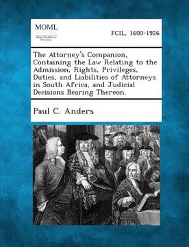 portada The Attorney's Companion, Containing the Law Relating to the Admission, Rights, Privileges, Duties, and Liabilities of Attorneys in South Africa, and (en Inglés)