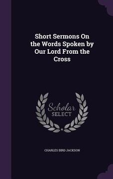 portada Short Sermons On the Words Spoken by Our Lord From the Cross (en Inglés)
