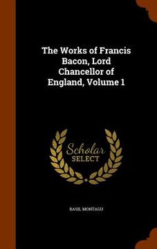 portada The Works of Francis Bacon, Lord Chancellor of England, Volume 1 (en Inglés)