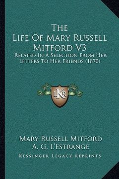 portada the life of mary russell mitford v3: related in a selection from her letters to her friends (1870) (en Inglés)