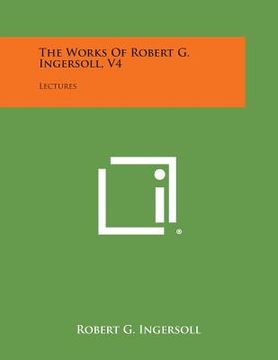 portada The Works of Robert G. Ingersoll, V4: Lectures (en Inglés)