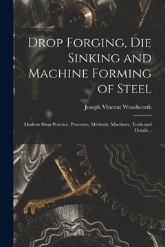 portada Drop Forging, die Sinking and Machine Forming of Steel; Modern Shop Practice, Processes, Methods, Machines, Tools and Details .. (en Inglés)
