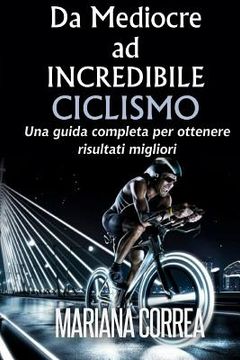 portada Ciclismo Da Mediocre ad INCREDIBILE: Una guida completa per ottenere risultati migliori (in Italian)