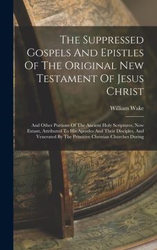 portada The Suppressed Gospels And Epistles Of The Original New Testament Of Jesus Christ: And Other Portions Of The Ancient Holy Scriptures, Now Extant, Attr (en Inglés)