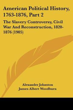 portada american political history, 1763-1876, part 2: the slavery controversy, civil war and reconstruction, 1820-1876 (1905) (in English)