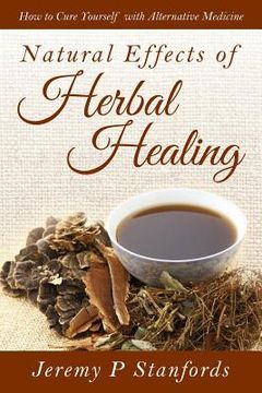 portada Natural Effects of Herbal Healing: How to Cure Yourself with Alternative Medicine (en Inglés)
